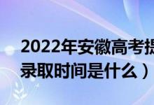 2022年安徽高考提前批什么時(shí)候開始錄取（錄取時(shí)間是什么）