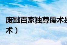 廢黜百家獨(dú)尊儒術(shù)是誰(shuí)提的(廢黜百家獨(dú)尊儒術(shù))