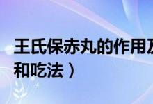 王氏保赤丸的作用及好處（王氏保赤丸的作用和吃法）