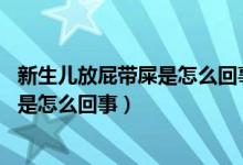 新生兒放屁帶屎是怎么回事,會多久才正常（新生兒放屁帶屎是怎么回事）