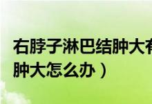 右脖子淋巴結(jié)腫大有什么危害（右脖子淋巴結(jié)腫大怎么辦）