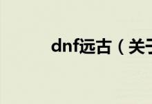 dnf遠古（關于dnf遠古的介紹）