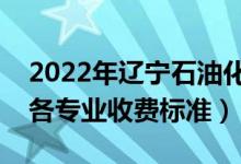 2022年遼寧石油化工大學(xué)學(xué)費(fèi)多少錢(qián)（一年各專(zhuān)業(yè)收費(fèi)標(biāo)準(zhǔn)）