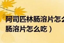 阿司匹林腸溶片怎么吃什么時(shí)候吃（阿司匹林腸溶片怎么吃）
