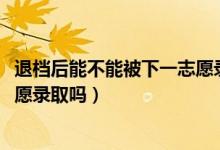 退檔后能不能被下一志愿錄?。?022高考退檔后會(huì)被下一志愿錄取嗎）