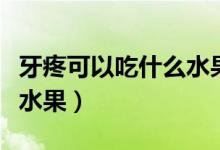 牙疼可以吃什么水果好得快(牙疼可以吃什么水果)