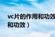 vc片的作用和功效能長期吃嗎（vc片的作用和功效）
