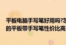 平板電腦手寫筆好用嗎?怎么才選擇才不坑!（推薦學生使用的平板帶手寫筆性價比高）