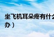 坐飛機耳朵疼有什么危害（坐飛機耳朵疼怎么辦）
