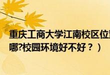 重慶工商大學江南校區(qū)位置（重慶工商大學江北校區(qū)地址在哪?校園環(huán)境好不好？）