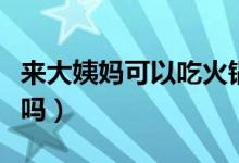 來大姨媽可以吃火鍋嗎（來大姨媽可以吃葡萄嗎）