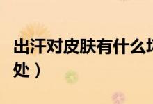出汗對皮膚有什么壞處（出汗對皮膚有什么好處）