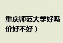 重慶師范大學(xué)好嗎（重慶師范大學(xué)怎么樣？評價好不好）