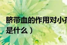 臍帶血的作用對小孩有作用沒（臍帶血的作用是什么）