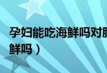 孕婦能吃海鮮嗎對胎兒有影響嗎（孕婦能吃海鮮嗎）
