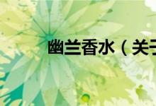 幽蘭香水(關(guān)于幽蘭香水的介紹)