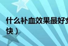 什么補血效果最好女性（什么補血效果最好最快）