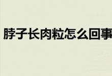 脖子長肉粒怎么回事（脖子長肉粒怎么消除）
