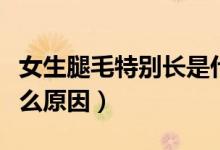 女生腿毛特別長(zhǎng)是什么原因（女生腿毛太長(zhǎng)什么原因）