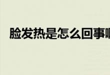 臉發(fā)熱是怎么回事?。槹l(fā)熱是怎么回事）