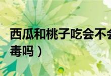 西瓜和桃子吃會不會中毒（西瓜和桃子吃會中毒嗎）