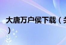 大唐萬戶侯下載（關(guān)于大唐萬戶侯下載的介紹）