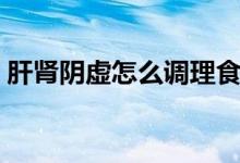 肝腎陰虛怎么調(diào)理食補(bǔ)（肝腎陰虛怎么調(diào)理）