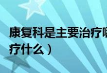 康復(fù)科是主要治療哪些疾?。祻?fù)科是主要治療什么）