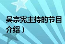 吳宗憲主持的節(jié)目（關(guān)于吳宗憲主持的節(jié)目的介紹）