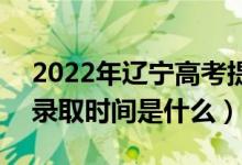 2022年遼寧高考提前批什么時候開始錄?。ㄤ浫r間是什么）