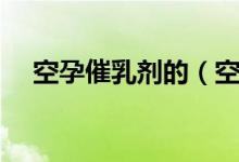 空孕催乳劑的（空孕催乳劑會持續(xù)多久）