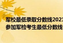 軍校最低錄取分?jǐn)?shù)線(xiàn)2021貴州（2022軍隊(duì)院校在貴州招生參加軍檢考生最低分?jǐn)?shù)線(xiàn)）