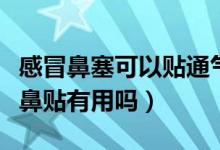 感冒鼻塞可以貼通氣鼻貼嗎（感冒鼻塞貼通氣鼻貼有用嗎）