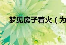 夢(mèng)見房子著火（為什么會(huì)夢(mèng)見房子著火）