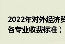 2022年對外經(jīng)濟貿(mào)易大學(xué)學(xué)費多少錢（一年各專業(yè)收費標(biāo)準(zhǔn)）