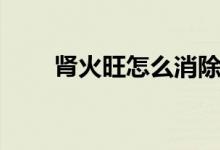 腎火旺怎么消除（腎火旺怎么治療）