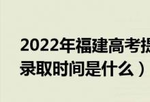 2022年福建高考提前批什么時(shí)候開始錄取（錄取時(shí)間是什么）