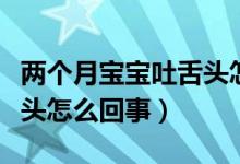 兩個(gè)月寶寶吐舌頭怎么回事(兩個(gè)月寶寶吐舌頭怎么回事)