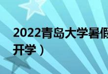 2022青島大學(xué)暑假放假時(shí)間安排（什么時(shí)候開學(xué)）