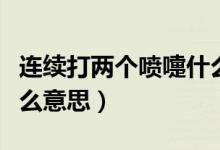 連續(xù)打兩個噴嚏什么預(yù)兆（連續(xù)打兩個噴嚏什么意思）