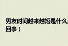 男友時(shí)間越來越短是什么原因（男朋友時(shí)間越來越短是怎么回事）