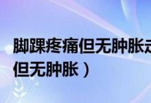 腳踝疼痛但無(wú)腫脹走路疼是痛風(fēng)嗎（腳踝疼痛但無(wú)腫脹）