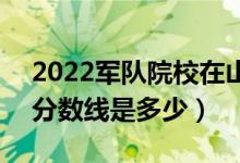 2022軍隊(duì)院校在山東軍檢最低分?jǐn)?shù)線(xiàn)公布（分?jǐn)?shù)線(xiàn)是多少）