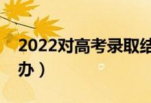 2022對(duì)高考錄取結(jié)果有疑問(wèn)怎么解決（怎么辦）