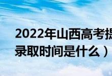 2022年山西高考提前批什么時候開始錄?。ㄤ浫r間是什么）