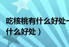 吃核桃有什么好處一天吃幾個(gè)最好（吃核桃有什么好處）