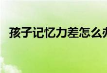 孩子記憶力差怎么辦（下面小編教你幾招）