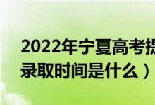 2022年寧夏高考提前批什么時(shí)候開始錄取（錄取時(shí)間是什么）