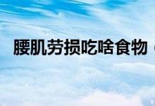 腰肌勞損吃啥食物（腰肌勞損吃啥藥管用）