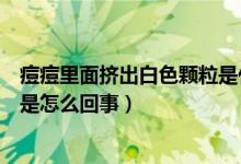 痘痘里面擠出白色顆粒是什么（痘痘里面擠出來(lái)的白色米粒是怎么回事）